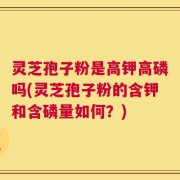 灵芝孢子粉是高钾高磷吗(灵芝孢子粉的含钾和含磷量如何？)