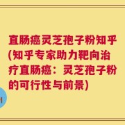 直肠癌灵芝孢子粉知乎(知乎专家助力靶向治疗直肠癌：灵芝孢子粉的可行性与前景)