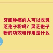 牙龈肿痛的人可以吃灵芝孢子粉吗？灵芝孢子粉的功效和作用是什么