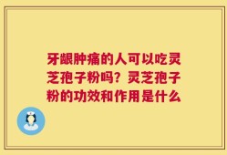 牙龈肿痛的人可以吃灵芝孢子粉吗？灵芝孢子粉的功效和作用是什么