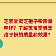 芝素堂灵芝孢子粉质量咋样？了解芝素堂灵芝孢子粉的质量和效果？