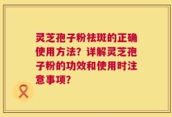 灵芝孢子粉祛斑的正确使用方法？详解灵芝孢子粉的功效和使用时注意事项？