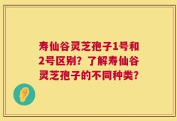 寿仙谷灵芝孢子1号和2号区别？了解寿仙谷灵芝孢子的不同种类？