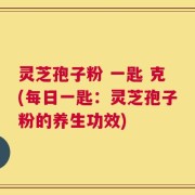 灵芝孢子粉 一匙 克(每日一匙：灵芝孢子粉的养生功效)
