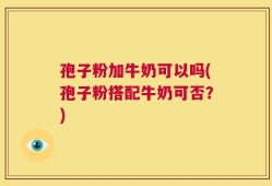 孢子粉加牛奶可以吗(孢子粉搭配牛奶可否？)