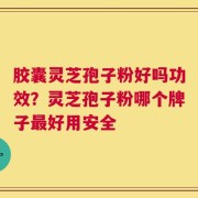 胶囊灵芝孢子粉好吗功效？灵芝孢子粉哪个牌子最好用安全