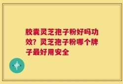 胶囊灵芝孢子粉好吗功效？灵芝孢子粉哪个牌子最好用安全