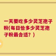一天要吃多少灵芝孢子粉(每日恰多少灵芝孢子粉最合适？)