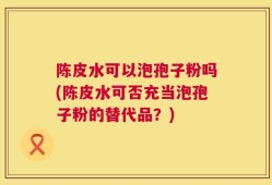 陈皮水可以泡孢子粉吗(陈皮水可否充当泡孢子粉的替代品？)