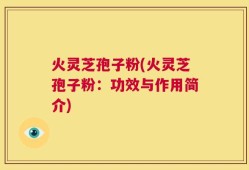 火灵芝孢子粉(火灵芝孢子粉：功效与作用简介)