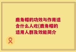 鹿角帽的功效与作用适合什么人吃(鹿角帽的适用人群及效能简介