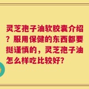 灵芝孢子油软胶囊介绍？服用保健的东西都要挺谨慎的，灵芝孢子油怎么样吃比较好？