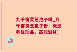 九千亩灵芝孢子粉_九千亩灵芝孢子粉：天然养生珍品，高效滋补)