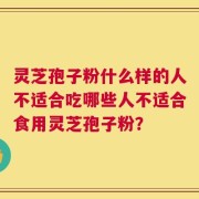 灵芝孢子粉什么样的人不适合吃哪些人不适合食用灵芝孢子粉？