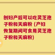 刨妇产后可以吃灵芝孢子粉和天麻粉 (产妇恢复期间可食用灵芝孢子粉和天麻粉)