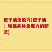 孢子油免疫力(孢子油：增强身体免疫力的新宠)