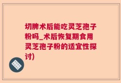 切脾术后能吃灵芝孢子粉吗_术后恢复期食用灵芝孢子粉的适宜性探讨)