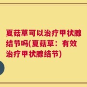 夏菇草可以治疗甲状腺结节吗(夏菇草：有效治疗甲状腺结节)