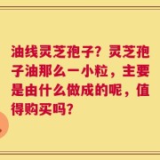 油线灵芝孢子？灵芝孢子油那么一小粒，主要是由什么做成的呢，值得购买吗？