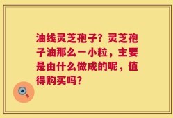 油线灵芝孢子？灵芝孢子油那么一小粒，主要是由什么做成的呢，值得购买吗？