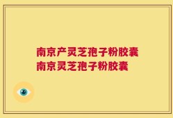 南京产灵芝孢子粉胶囊南京灵芝孢子粉胶囊