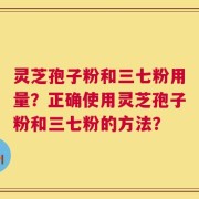 灵芝孢子粉和三七粉用量？正确使用灵芝孢子粉和三七粉的方法？
