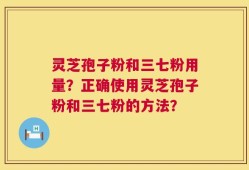灵芝孢子粉和三七粉用量？正确使用灵芝孢子粉和三七粉的方法？