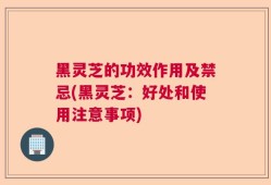 黑灵芝的功效作用及禁忌(黑灵芝：好处和使用注意事项)