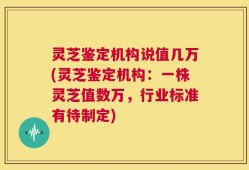 灵芝鉴定机构说值几万(灵芝鉴定机构：一株灵芝值数万，行业标准有待制定)