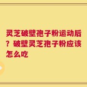 灵芝破壁孢子粉运动后？破壁灵芝孢子粉应该怎么吃