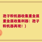 孢子粉机器收集重金属重金属收集利器：孢子粉机器再现！)