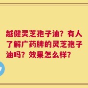 越健灵芝孢子油？有人了解广药牌的灵芝孢子油吗？效果怎么样？
