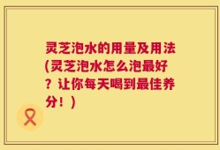 灵芝泡水的用量及用法(灵芝泡水怎么泡最好？让你每天喝到最佳养分！)
