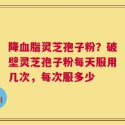 降血脂灵芝孢子粉？破壁灵芝孢子粉每天服用几次，每次服多少
