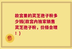 故宫里的灵芝孢子粉多少钱(故宫内独家销售灵芝孢子粉，价格合理！)