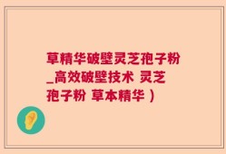 草精华破壁灵芝孢子粉_高效破壁技术 灵芝孢子粉 草本精华 )