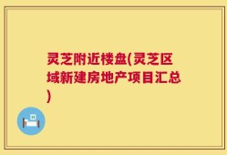 灵芝附近楼盘(灵芝区域新建房地产项目汇总)