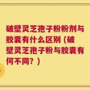 破壁灵芝孢子粉粉剂与胶囊有什么区别 (破壁灵芝孢子粉与胶囊有何不同？)