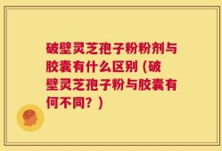 破壁灵芝孢子粉粉剂与胶囊有什么区别 (破壁灵芝孢子粉与胶囊有何不同？)