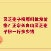 灵芝孢子粉原料批发价格？正宗长白山灵芝孢子粉一斤多少钱