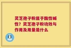 灵芝孢子粉属于酸性碱性？灵芝孢子粉功效与作用及用量是什么