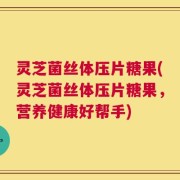 灵芝菌丝体压片糖果(灵芝菌丝体压片糖果，营养健康好帮手)