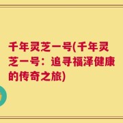 千年灵芝一号(千年灵芝一号：追寻福泽健康的传奇之旅)