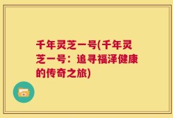 千年灵芝一号(千年灵芝一号：追寻福泽健康的传奇之旅)