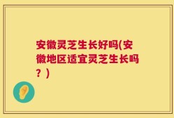 安徽灵芝生长好吗(安徽地区适宜灵芝生长吗？)