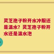灵芝孢子粉开水冲服还是温水？灵芝孢子粉开水还是温水泡