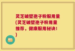 灵芝破壁孢子粉服用量(灵芝破壁孢子粉用量推荐，健康服用秘诀！)