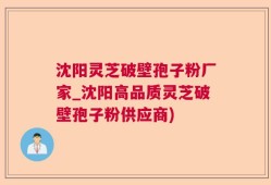 沈阳灵芝破壁孢子粉厂家_沈阳高品质灵芝破壁孢子粉供应商)