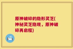 原神破碎的隐形灵芝(神秘灵芝隐现，原神破碎再启程)