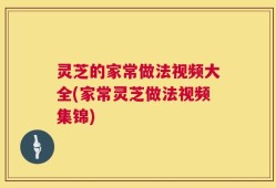 灵芝的家常做法视频大全(家常灵芝做法视频集锦)